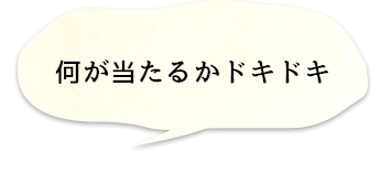 何が当たるかドキドキ